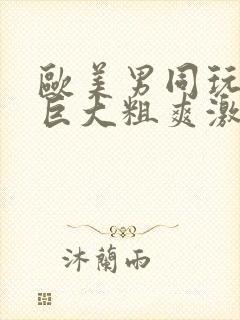 欧美男同玩gv巨大粗爽激情