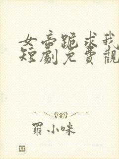 女帝跪求我登基短剧免费观看