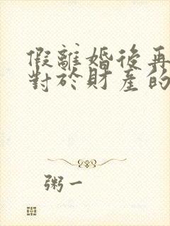 假离婚后再复婚对于财产的影响