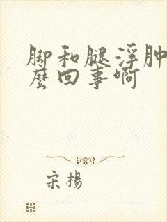 脚和腿浮肿是怎么回事啊