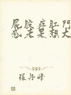 屁股疼肛门下坠感老是想大便是怎么回事