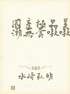 国产极品美女高潮无套嗷嗷叫