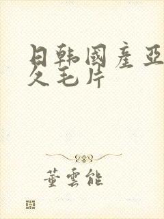 日韩国产亚洲久久毛片