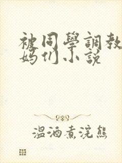 被同学调教的妈妈们小说