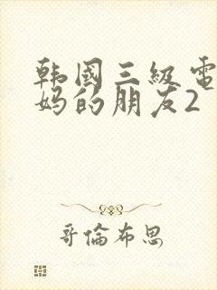 韩国三级电影妈妈的朋友2