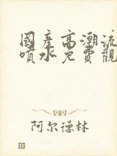 国产高潮流白浆喷水免费观看