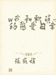 w我和软萌女友的恋爱日常》