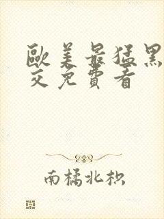 欧美最猛黑人猛交免费看