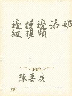 边摸边添奶的三级视频