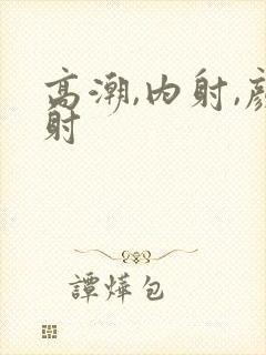 高潮,内射,颜射