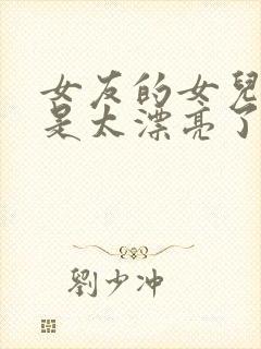 女友的女儿实在是太漂亮了