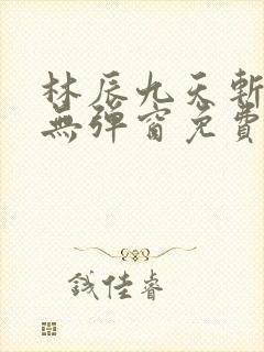 林辰九天斩神诀无弹窗免费阅读