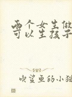 两个女生做试管可以生孩子吗