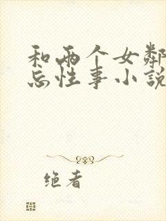 和两个女邻居难忘性事小说