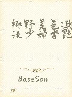 乡野美色:与风流少妇香艳情事小说