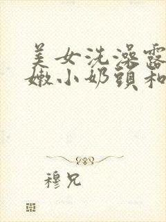 美女洗澡露出粉嫩小奶头和奶头的视