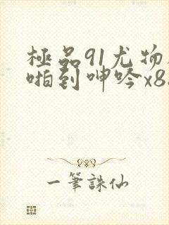 极品91尤物被啪到呻吟x88