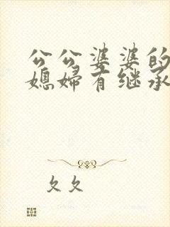 公公婆婆的遗产媳妇有继承权吗