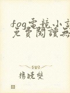 fog电竞小说免费阅读无弹窗