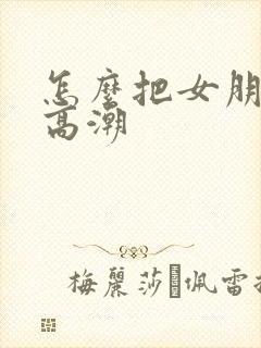 怎么把女朋友操高潮