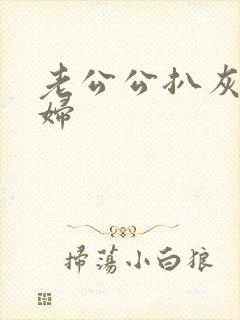 老公公扒灰儿媳妇