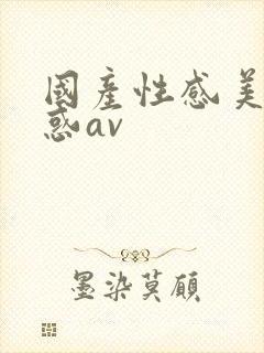 国产性感美女诱惑av