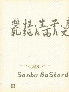 双性,生子,产乳纯h高h文小