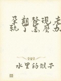 孕期发现老公出轨了怎么办