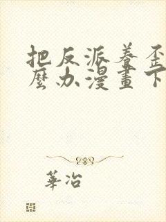 把反派养歪了怎么办漫画下拉式