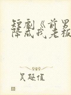 短剧《前男友空降成我老板》短剧