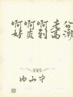 啊啊啊老公艹我好爽到高潮