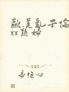 欧美乱子伦xxxx熟妇