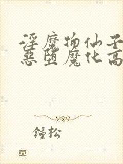 淫魔物仙子痴女恶堕魔化高h小说