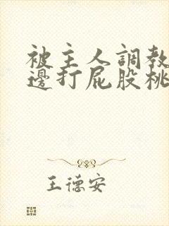 被主人调教边c边打屁股桃子