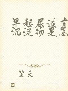 早起尿液有白色沉淀物是怎么回事