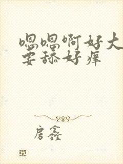 嗯嗯啊好大啊不要舔好痒