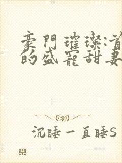 豪门璀璨:首席的盛宠甜妻封面