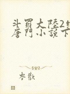 斗罗大陆2绝世唐门小说下载