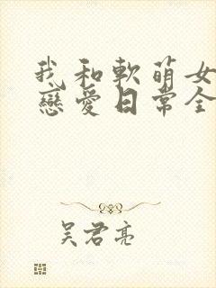 我和软萌女友的恋爱日常全文