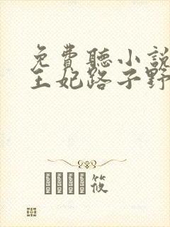 免费听小说这个王妃路子野