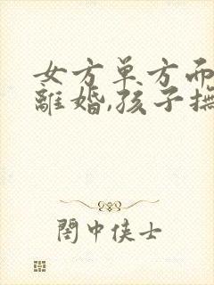 女方单方面提出离婚,孩子抚养权一般归谁