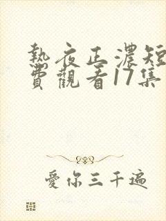 热夜正浓短剧免费观看17集