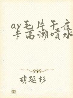 av毛片午夜不卡高潮喷水