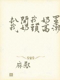 扒开我奶罩揉吮我奶头高潮