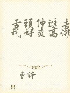 舌头伸进去添的我好爽高潮av