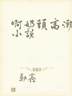 啊奶头高潮喷了小说