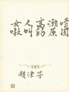 女人高潮喷水嗷嗷叫的原因