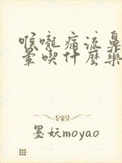 喉咙痛流鼻涕头晕吃什么药好得快