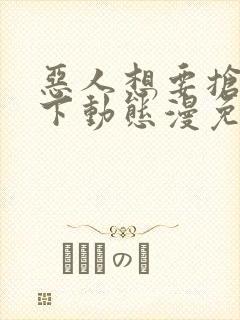 恶人想要抢救一下动态漫免费观看