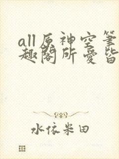 all原神空笔趣阁所爱皆空笔趣阁
